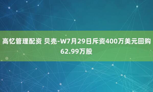 高忆管理配资 贝壳-W7月29日斥资400万美元回购62.99万股