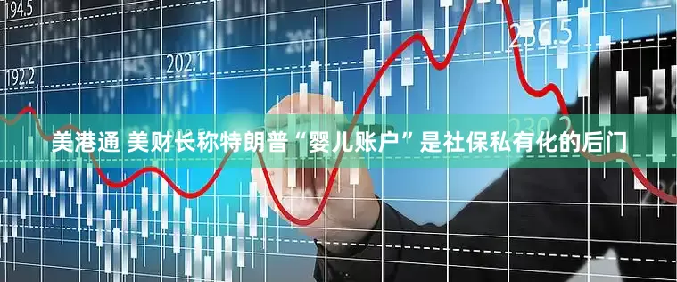 美港通 美财长称特朗普“婴儿账户”是社保私有化的后门