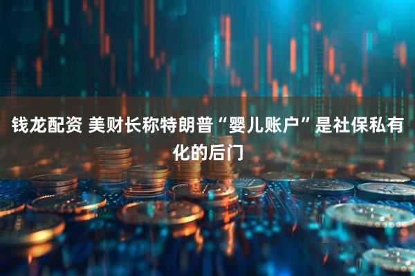 钱龙配资 美财长称特朗普“婴儿账户”是社保私有化的后门