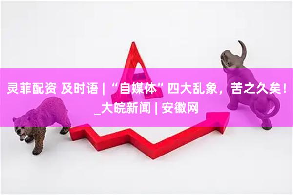 灵菲配资 及时语 | “自媒体”四大乱象，苦之久矣！_大皖新闻 | 安徽网