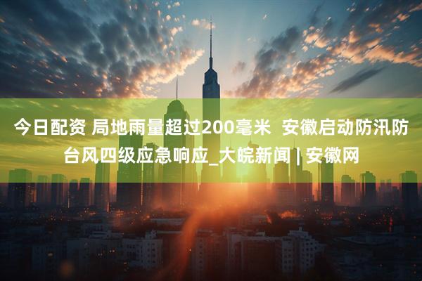 今日配资 局地雨量超过200毫米  安徽启动防汛防台风四级应急响应_大皖新闻 | 安徽网