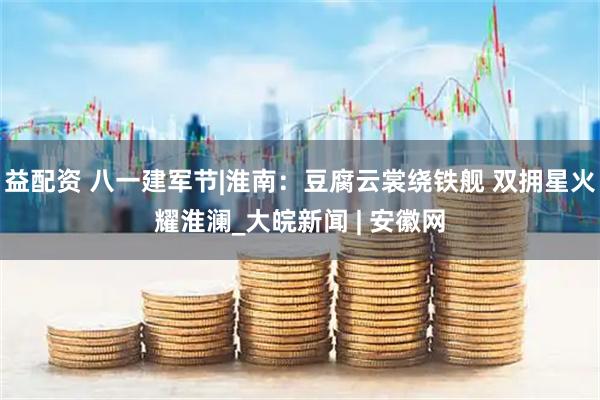 益配资 八一建军节|淮南：豆腐云裳绕铁舰 双拥星火耀淮澜_大皖新闻 | 安徽网