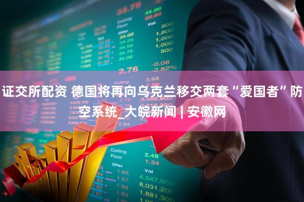 证交所配资 德国将再向乌克兰移交两套“爱国者”防空系统_大皖新闻 | 安徽网