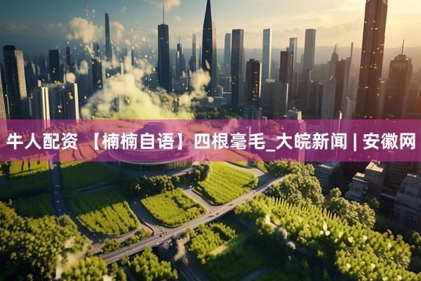牛人配资 【楠楠自语】四根毫毛_大皖新闻 | 安徽网
