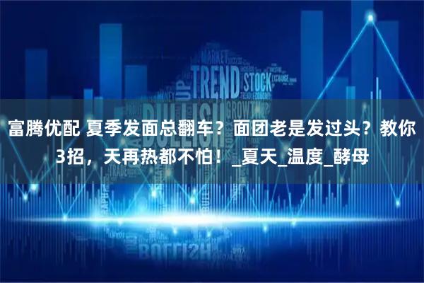 富腾优配 夏季发面总翻车？面团老是发过头？教你3招，天再热都不怕！_夏天_温度_酵母