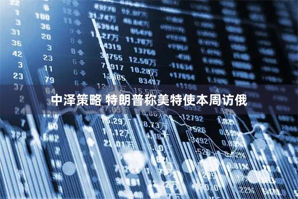 中泽策略 特朗普称美特使本周访俄