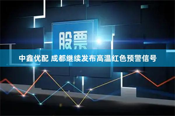 中鑫优配 成都继续发布高温红色预警信号