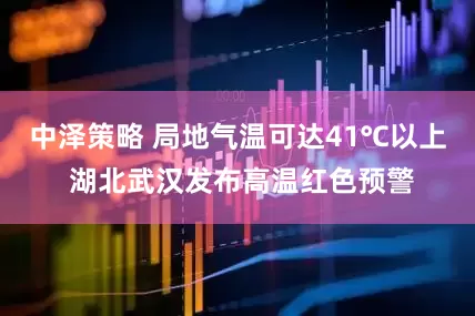 中泽策略 局地气温可达41℃以上 湖北武汉发布高温红色预警