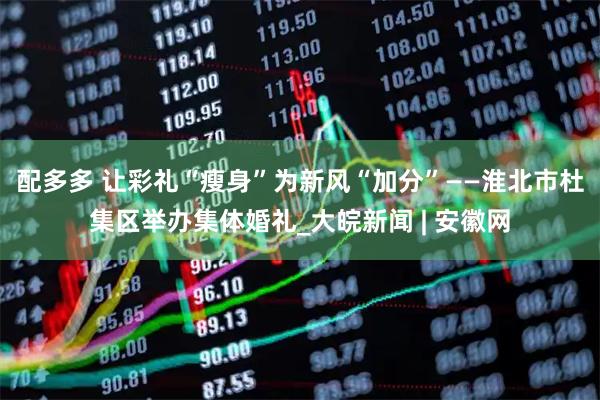 配多多 让彩礼“瘦身”为新风“加分”——淮北市杜集区举办集体婚礼_大皖新闻 | 安徽网