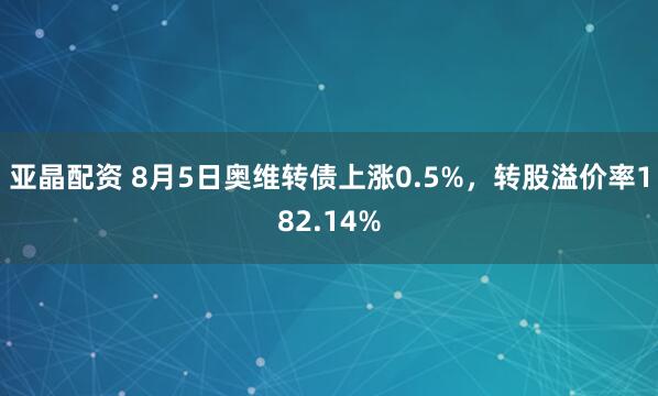 亚晶配资 8月5日奥维转债上涨0.5%，转股溢价率182.14%