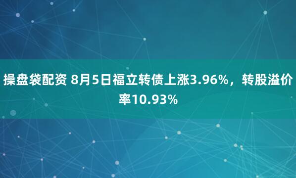 操盘袋配资 8月5日福立转债上涨3.96%，转股溢价率10.93%