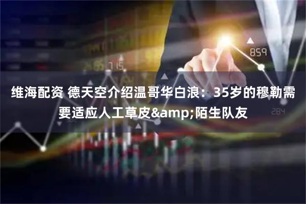 维海配资 德天空介绍温哥华白浪：35岁的穆勒需要适应人工草皮&陌生队友