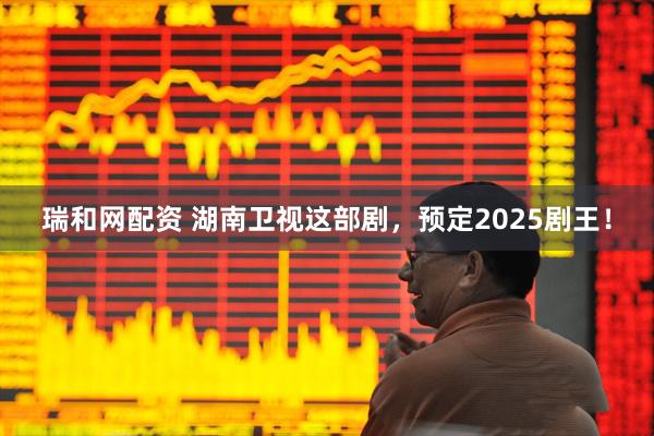 瑞和网配资 湖南卫视这部剧，预定2025剧王！