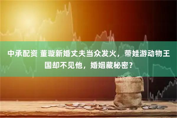 中承配资 董璇新婚丈夫当众发火，带娃游动物王国却不见他，婚姻藏秘密？