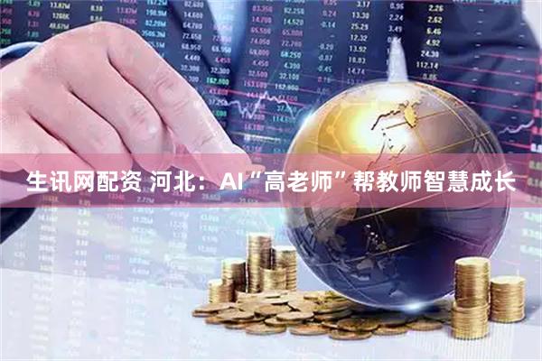 生讯网配资 河北：AI“高老师”帮教师智慧成长