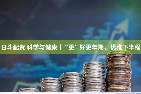 日斗配资 科学与健康丨“更”好更年期，优雅下半程