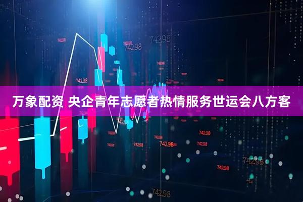 万象配资 央企青年志愿者热情服务世运会八方客