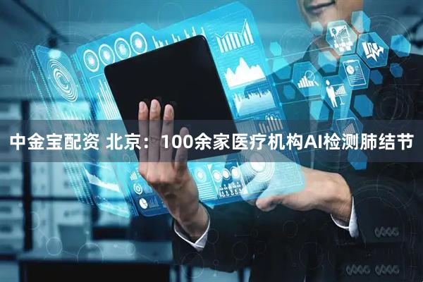 中金宝配资 北京：100余家医疗机构AI检测肺结节