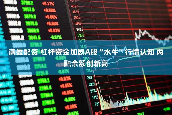 满盈配资 杠杆资金加剧A股“水牛”行情认知 两融余额创新高