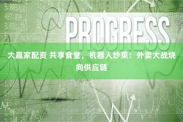 大赢家配资 共享食堂，机器人炒菜：外卖大战烧向供应链