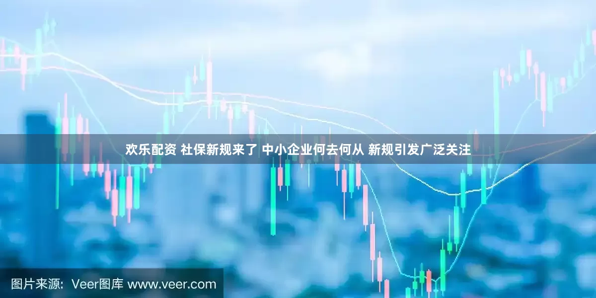 欢乐配资 社保新规来了 中小企业何去何从 新规引发广泛关注
