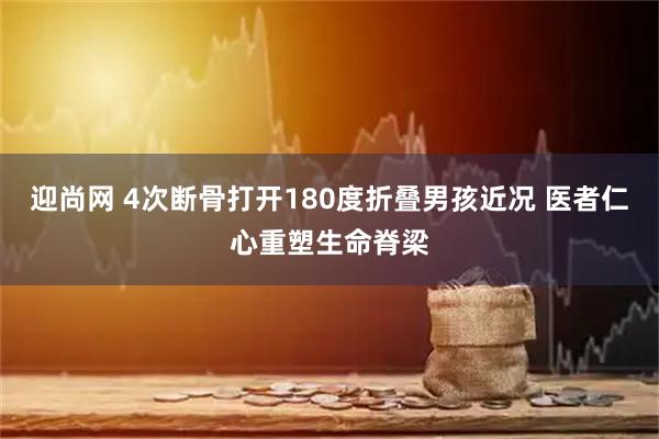 迎尚网 4次断骨打开180度折叠男孩近况 医者仁心重塑生命脊梁