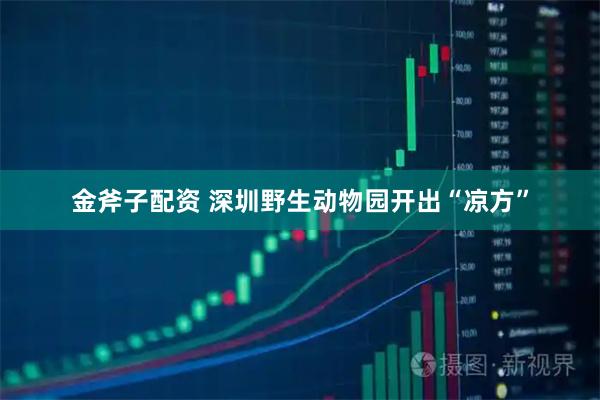 金斧子配资 深圳野生动物园开出“凉方”