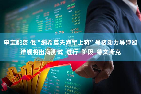 申宝配资 俄“纳希莫夫海军上将”号核动力导弹巡洋舰将出海测试_进行_阶段_德文斯克