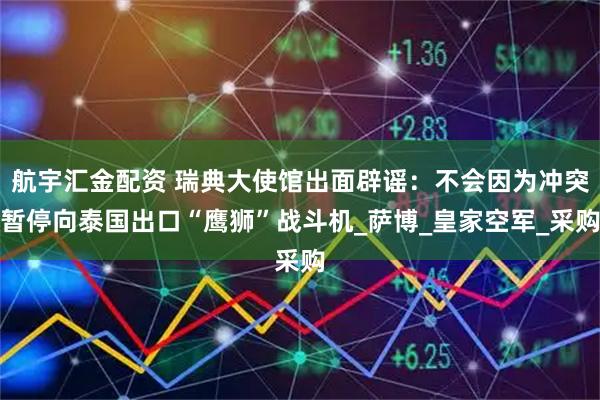 航宇汇金配资 瑞典大使馆出面辟谣：不会因为冲突暂停向泰国出口“鹰狮”战斗机_萨博_皇家空军_采购