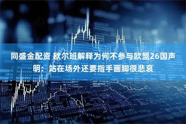 同盛金配资 欧尔班解释为何不参与欧盟26国声明：站在场外还要指手画脚很悲哀