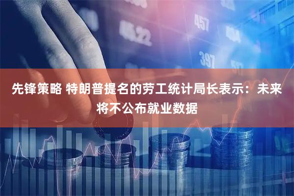 先锋策略 特朗普提名的劳工统计局长表示：未来将不公布就业数据