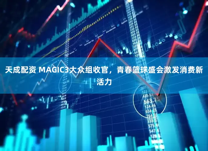 天成配资 MAGIC3大众组收官，青春篮球盛会激发消费新活力