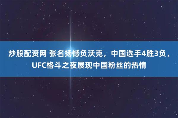 炒股配资网 张名扬憾负沃克，中国选手4胜3负，UFC格斗之夜展现中国粉丝的热情