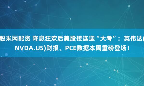 股米网配资 降息狂欢后美股接连迎“大考”：英伟达(NVDA.US)财报、PCE数据本周重磅登场！