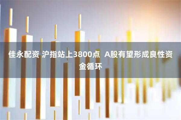 佳永配资 沪指站上3800点  A股有望形成良性资金循环