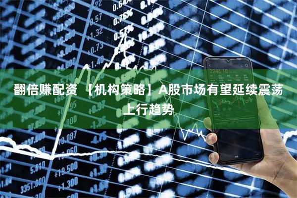 翻倍赚配资 【机构策略】A股市场有望延续震荡上行趋势