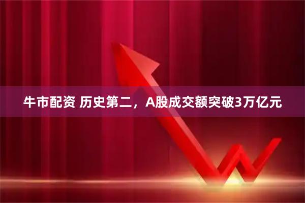 牛市配资 历史第二，A股成交额突破3万亿元