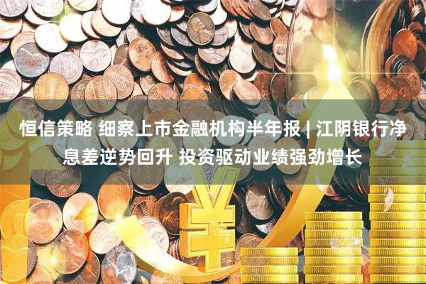 恒信策略 细察上市金融机构半年报 | 江阴银行净息差逆势回升 投资驱动业绩强劲增长
