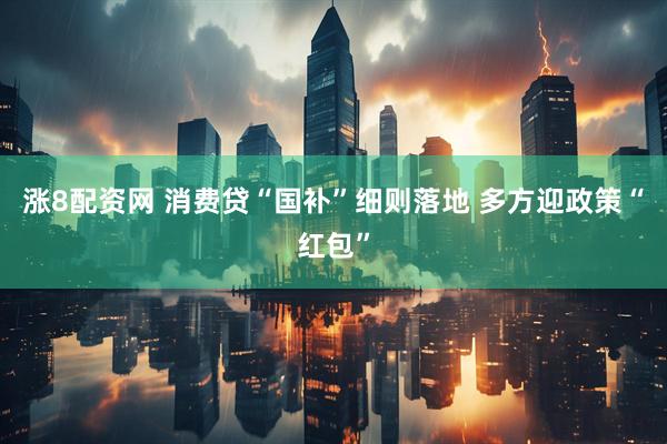 涨8配资网 消费贷“国补”细则落地 多方迎政策“红包”