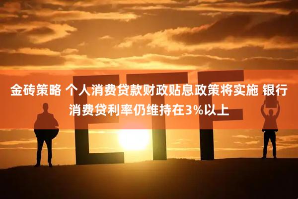 金砖策略 个人消费贷款财政贴息政策将实施 银行消费贷利率仍维持在3%以上