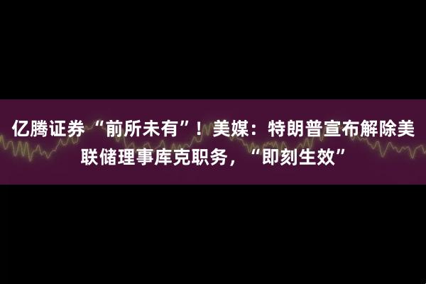 亿腾证券 “前所未有”！美媒：特朗普宣布解除美联储理事库克职务，“即刻生效”