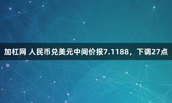 加杠网 人民币兑美元中间价报7.1188，下调27点