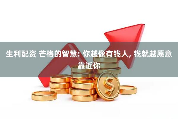 生利配资 芒格的智慧: 你越像有钱人, 钱就越愿意靠近你