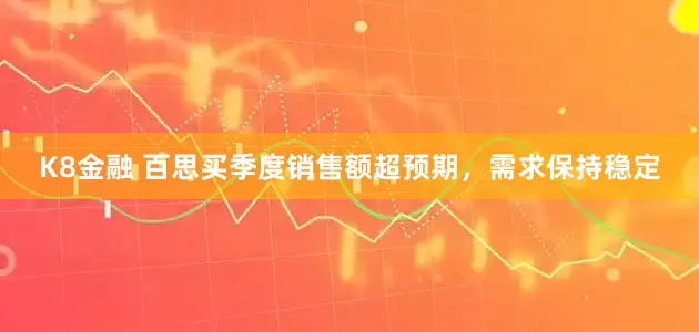 K8金融 百思买季度销售额超预期，需求保持稳定