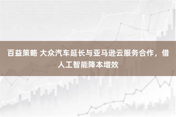 百益策略 大众汽车延长与亚马逊云服务合作，借人工智能降本增效