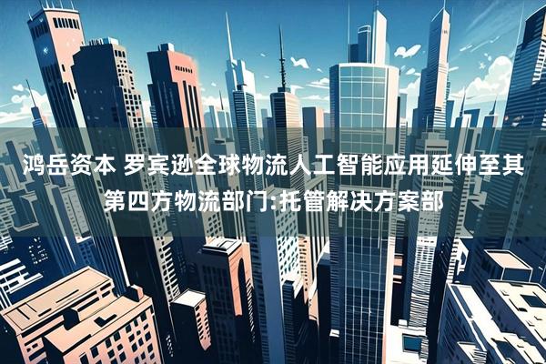 鸿岳资本 罗宾逊全球物流人工智能应用延伸至其第四方物流部门:托管解决方案部