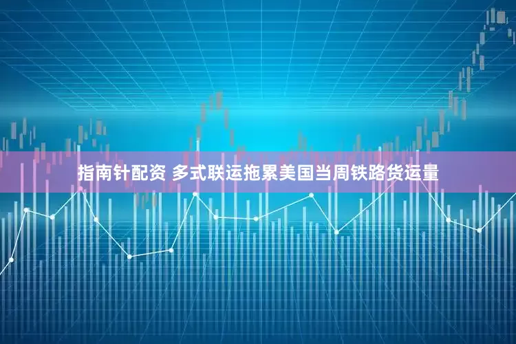 指南针配资 多式联运拖累美国当周铁路货运量