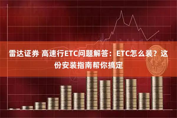 雷达证券 高速行ETC问题解答：ETC怎么装？这份安装指南帮你搞定