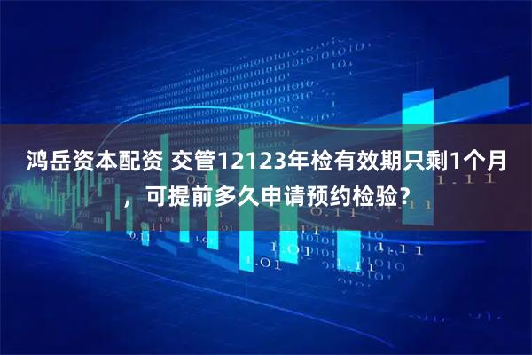 鸿岳资本配资 交管12123年检有效期只剩1个月，可提前多久申请预约检验？
