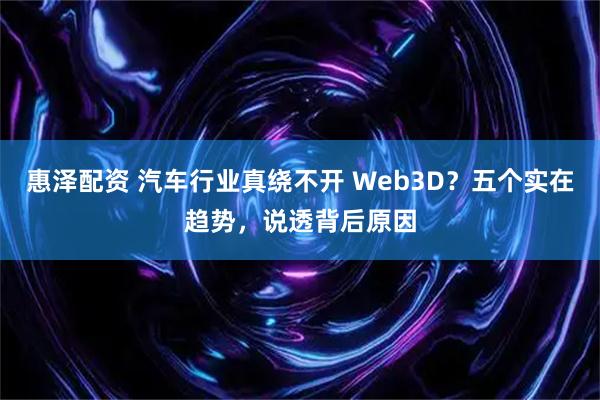 惠泽配资 汽车行业真绕不开 Web3D？五个实在趋势，说透背后原因